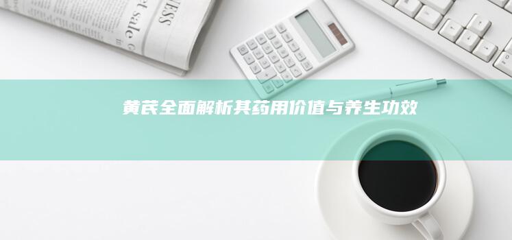 黄芪：全面解析其药用价值与养生功效